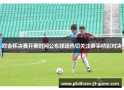 欧会杯决赛开赛时间公布球迷热切关注赛事精彩对决 欧会杯决赛开赛时间公布球迷热切关注赛事精彩对决