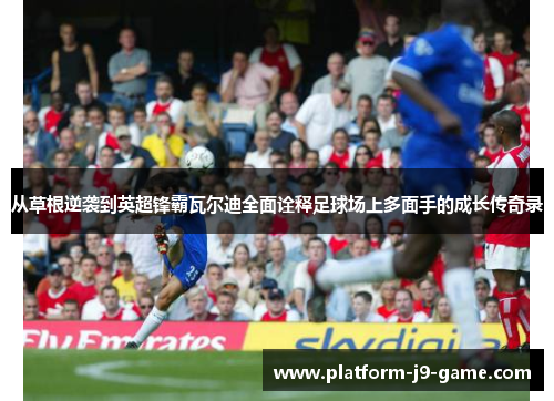 从草根逆袭到英超锋霸瓦尔迪全面诠释足球场上多面手的成长传奇录 从草根逆袭到英超锋霸瓦尔迪全面诠释足球场上多面手的成长传奇录