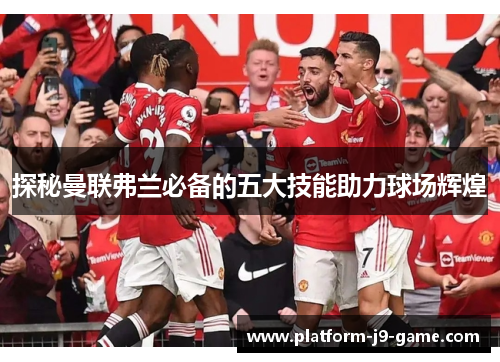 探秘曼联弗兰必备的五大技能助力球场辉煌 探秘曼联弗兰必备的五大技能助力球场辉煌