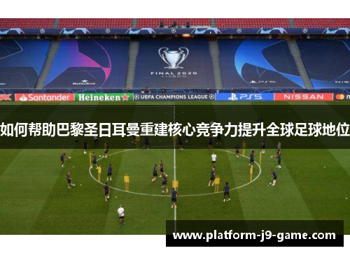 如何帮助巴黎圣日耳曼重建核心竞争力提升全球足球地位