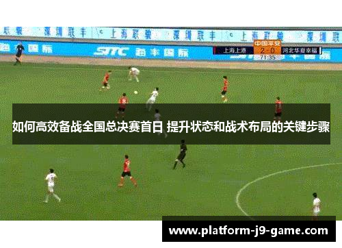 如何高效备战全国总决赛首日 提升状态和战术布局的关键步骤