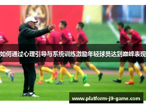 如何通过心理引导与系统训练激励年轻球员达到巅峰表现