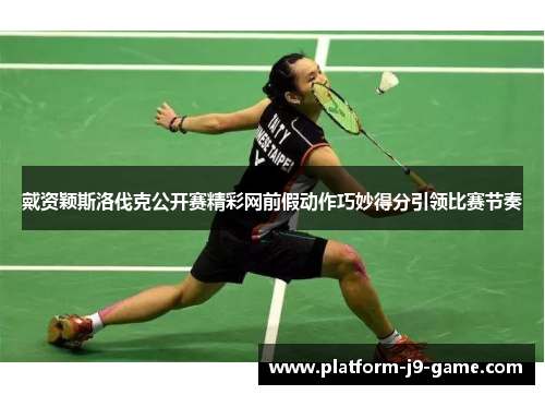 戴资颖斯洛伐克公开赛精彩网前假动作巧妙得分引领比赛节奏