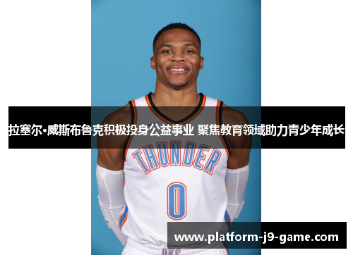 拉塞尔·威斯布鲁克积极投身公益事业 聚焦教育领域助力青少年成长