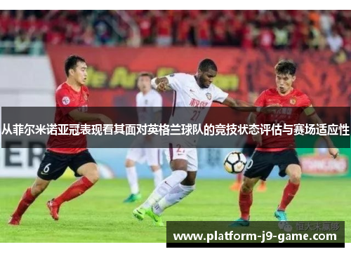 从菲尔米诺亚冠表现看其面对英格兰球队的竞技状态评估与赛场适应性