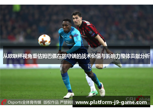 从欧联杯视角重估姆巴佩在防守端的战术价值与影响力整体贡献分析 从欧联杯视角重估姆巴佩在防守端的战术价值与影响力整体贡献分析