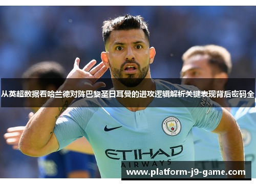 从英超数据看哈兰德对阵巴黎圣日耳曼的进攻逻辑解析关键表现背后密码全