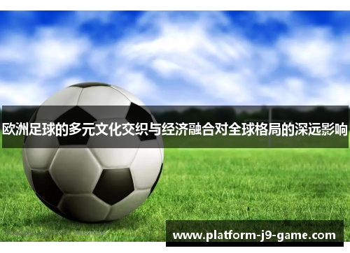 欧洲足球的多元文化交织与经济融合对全球格局的深远影响