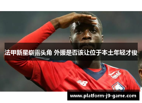 法甲新星崭露头角 外援是否该让位于本土年轻才俊