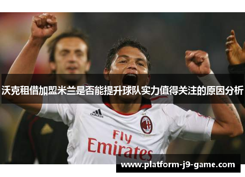 沃克租借加盟米兰是否能提升球队实力值得关注的原因分析