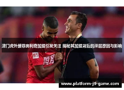 津门虎外援菲奥利奇加盟引发关注 揭秘其加盟背后的深层原因与影响