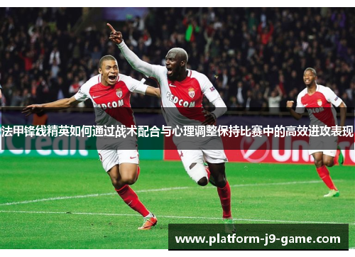 法甲锋线精英如何通过战术配合与心理调整保持比赛中的高效进攻表现