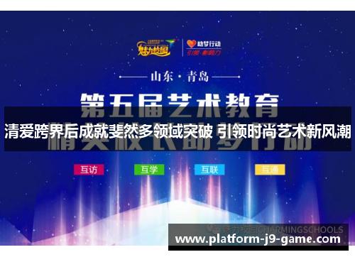 清爱跨界后成就斐然多领域突破 引领时尚艺术新风潮