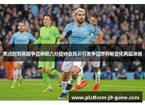 焦点时刻英超争冠保级六分战转会风云引发争冠形势新变化再起波澜