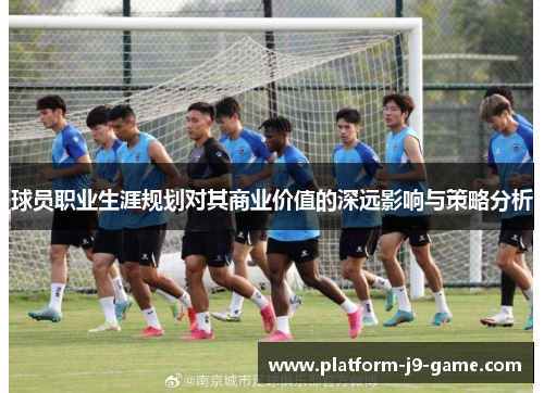 球员职业生涯规划对其商业价值的深远影响与策略分析