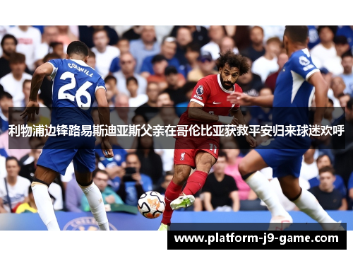 利物浦边锋路易斯迪亚斯父亲在哥伦比亚获救平安归来球迷欢呼