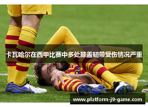 卡瓦哈尔在西甲比赛中多处膝盖韧带受伤情况严重