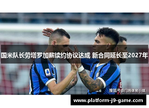 国米队长劳塔罗加薪续约协议达成 新合同延长至2027年