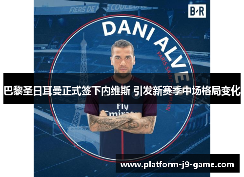 巴黎圣日耳曼正式签下内维斯 引发新赛季中场格局变化