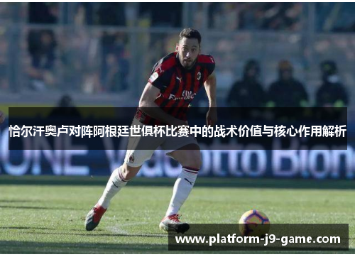 恰尔汗奥卢对阵阿根廷世俱杯比赛中的战术价值与核心作用解析