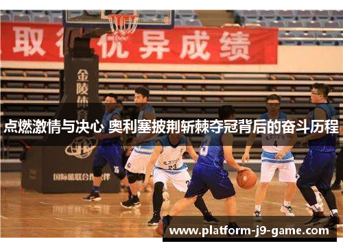 点燃激情与决心 奥利塞披荆斩棘夺冠背后的奋斗历程 点燃激情与决心 奥利塞披荆斩棘夺冠背后的奋斗历程