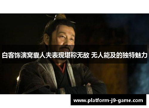 白客饰演窝囊人夫表现堪称无敌 无人能及的独特魅力 白客饰演窝囊人夫表现堪称无敌 无人能及的独特魅力