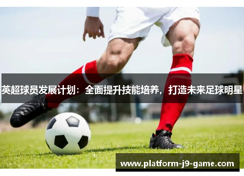 英超球员发展计划：全面提升技能培养，打造未来足球明星