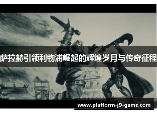 萨拉赫引领利物浦崛起的辉煌岁月与传奇征程