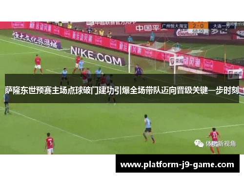 萨隆东世预赛主场点球破门建功引爆全场带队迈向晋级关键一步时刻 萨隆东世预赛主场点球破门建功引爆全场带队迈向晋级关键一步时刻